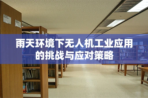 雨天环境下无人机工业应用的挑战与应对策略