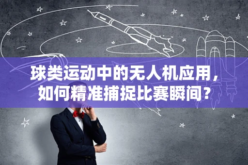 球类运动中的无人机应用，如何精准捕捉比赛瞬间？