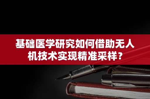 基础医学研究如何借助无人机技术实现精准采样？