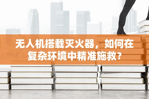 无人机搭载灭火器，如何在复杂环境中精准施救？