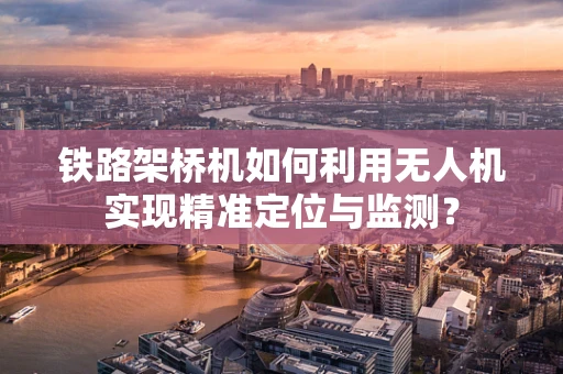 铁路架桥机如何利用无人机实现精准定位与监测？