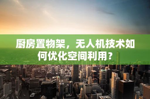 厨房置物架，无人机技术如何优化空间利用？