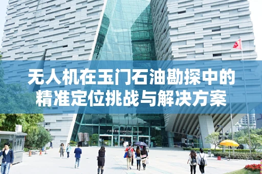 无人机在玉门石油勘探中的精准定位挑战与解决方案