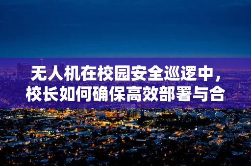 无人机在校园安全巡逻中，校长如何确保高效部署与合规使用？