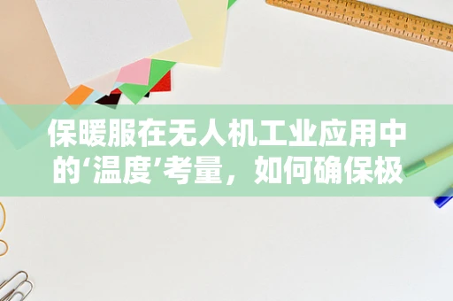 保暖服在无人机工业应用中的‘温度’考量，如何确保极端环境下的持续作业？