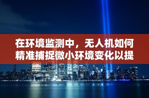 在环境监测中，无人机如何精准捕捉微小环境变化以提升生态保护效率？