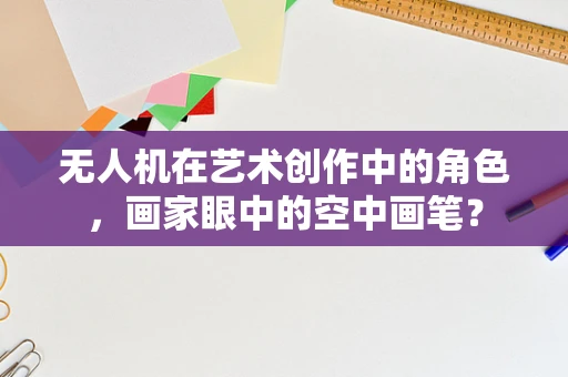 无人机在艺术创作中的角色，画家眼中的空中画笔？