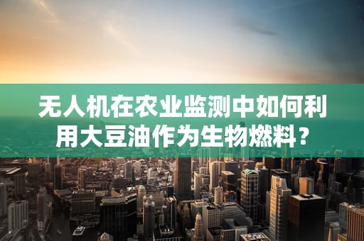 无人机在农业监测中如何利用大豆油作为生物燃料？