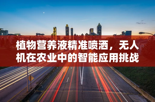 植物营养液精准喷洒，无人机在农业中的智能应用挑战？