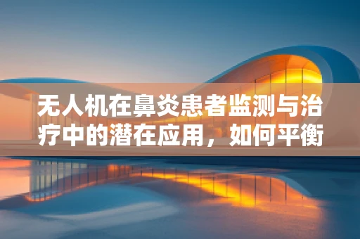 无人机在鼻炎患者监测与治疗中的潜在应用，如何平衡隐私与健康监测？