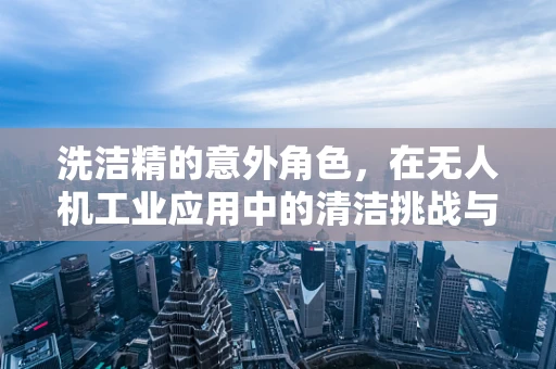 洗洁精的意外角色，在无人机工业应用中的清洁挑战与解决方案