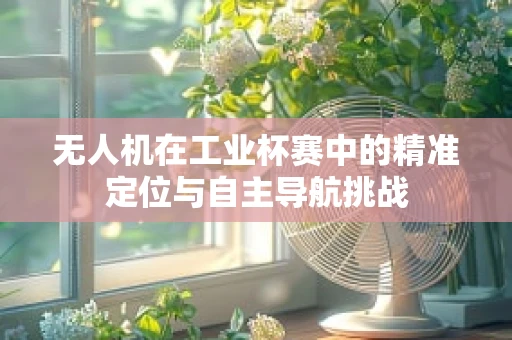 无人机在工业杯赛中的精准定位与自主导航挑战