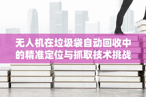 无人机在垃圾袋自动回收中的精准定位与抓取技术挑战