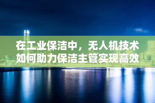 在工业保洁中，无人机技术如何助力保洁主管实现高效与精准的作业？
