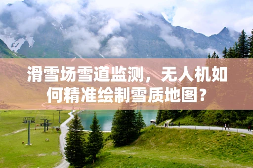 滑雪场雪道监测，无人机如何精准绘制雪质地图？