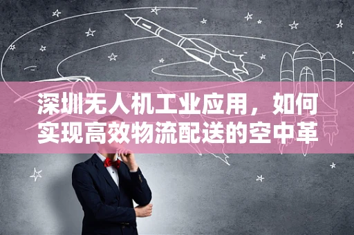 深圳无人机工业应用，如何实现高效物流配送的空中革命？