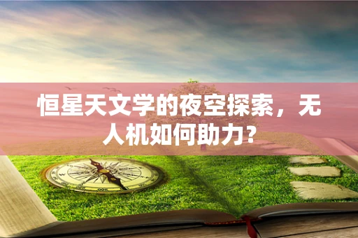 恒星天文学的夜空探索，无人机如何助力？