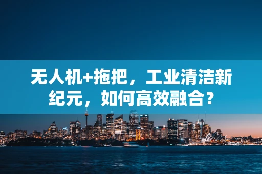 无人机+拖把，工业清洁新纪元，如何高效融合？