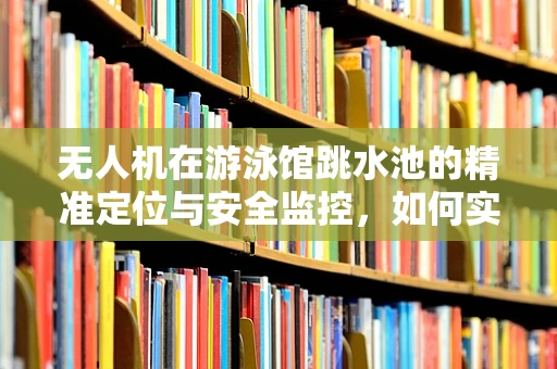 无人机在游泳馆跳水池的精准定位与安全监控，如何实现？