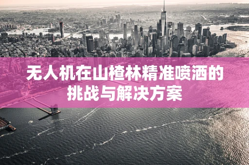 无人机在山楂林精准喷洒的挑战与解决方案