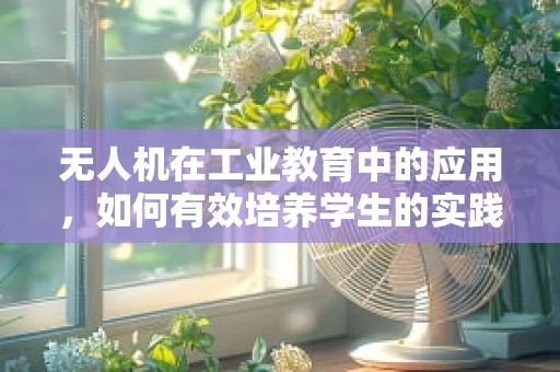 无人机在工业教育中的应用，如何有效培养学生的实践与创新能力？