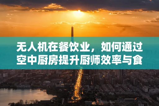 无人机在餐饮业，如何通过空中厨房提升厨师效率与食品安全？
