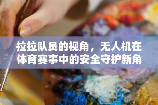 拉拉队员的视角，无人机在体育赛事中的安全守护新角色？