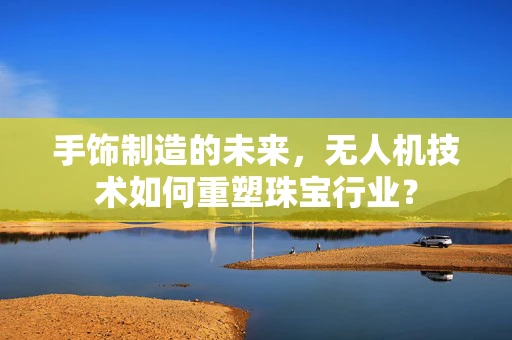 手饰制造的未来，无人机技术如何重塑珠宝行业？