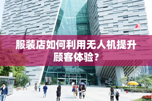 服装店如何利用无人机提升顾客体验？