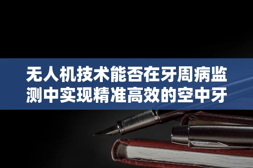 无人机技术能否在牙周病监测中实现精准高效的空中牙科医生？
