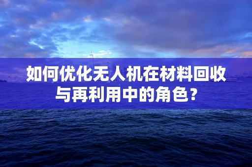 如何优化无人机在材料回收与再利用中的角色？