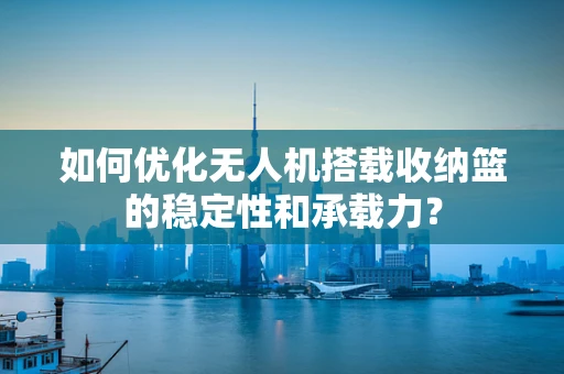 如何优化无人机搭载收纳篮的稳定性和承载力？