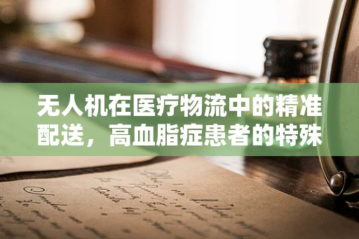 无人机在医疗物流中的精准配送，高血脂症患者的特殊需求如何被满足？