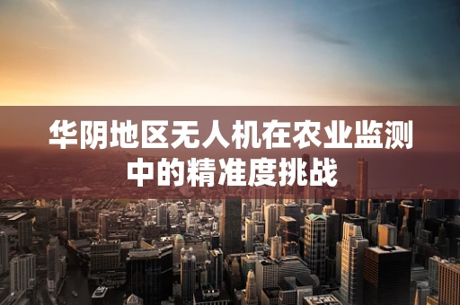 华阴地区无人机在农业监测中的精准度挑战