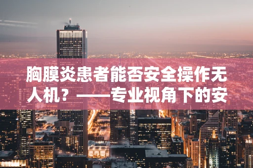 胸膜炎患者能否安全操作无人机？——专业视角下的安全考量