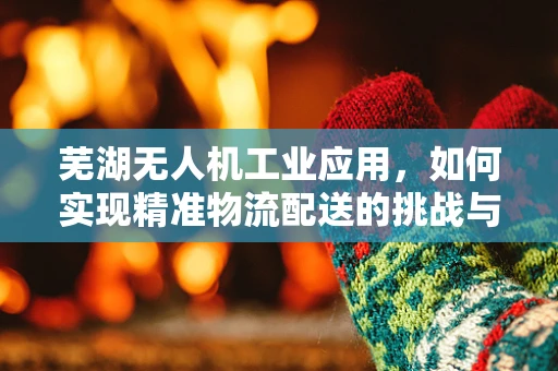 芜湖无人机工业应用，如何实现精准物流配送的挑战与对策？