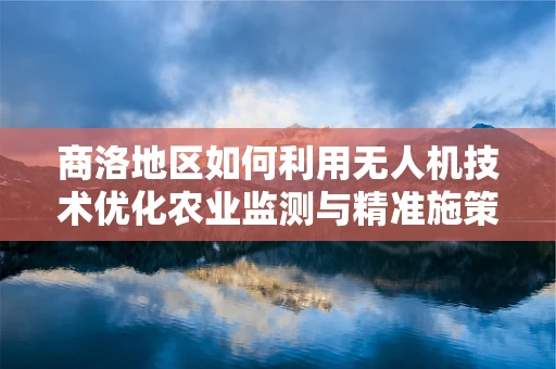 商洛地区如何利用无人机技术优化农业监测与精准施策？