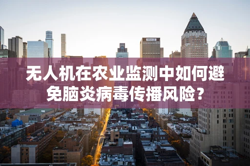 无人机在农业监测中如何避免脑炎病毒传播风险？