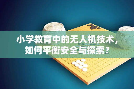 小学教育中的无人机技术，如何平衡安全与探索？