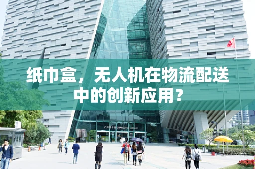 纸巾盒，无人机在物流配送中的创新应用？