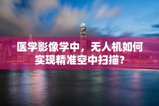 医学影像学中，无人机如何实现精准空中扫描？