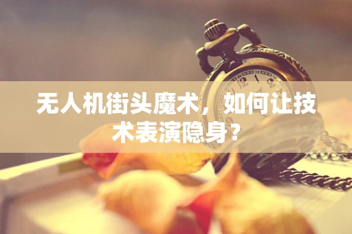 无人机街头魔术，如何让技术表演隐身？