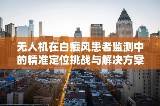 无人机在白癜风患者监测中的精准定位挑战与解决方案