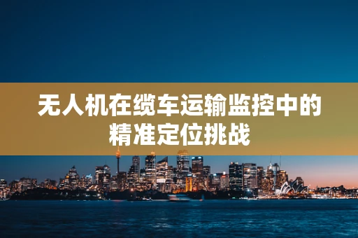 无人机在缆车运输监控中的精准定位挑战