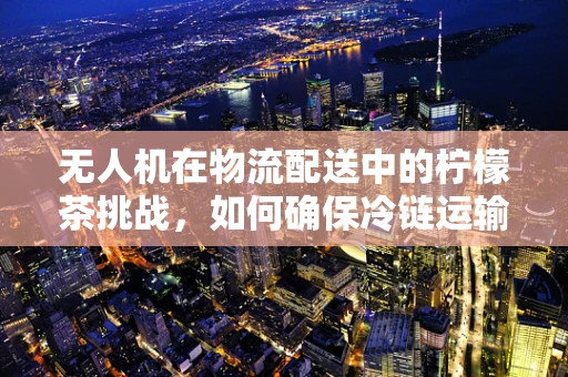 无人机在物流配送中的柠檬茶挑战，如何确保冷链运输中的新鲜度？