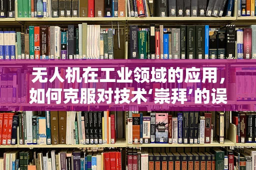 无人机在工业领域的应用，如何克服对技术‘崇拜’的误区？