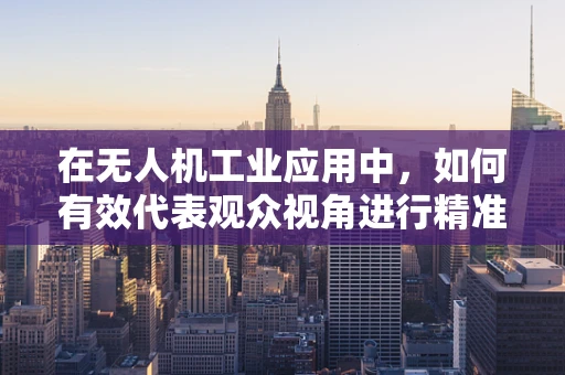 在无人机工业应用中，如何有效代表观众视角进行精准监控？