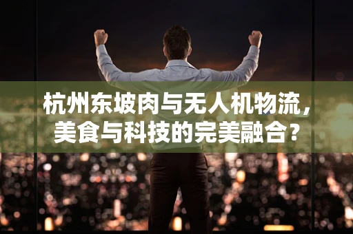杭州东坡肉与无人机物流，美食与科技的完美融合？
