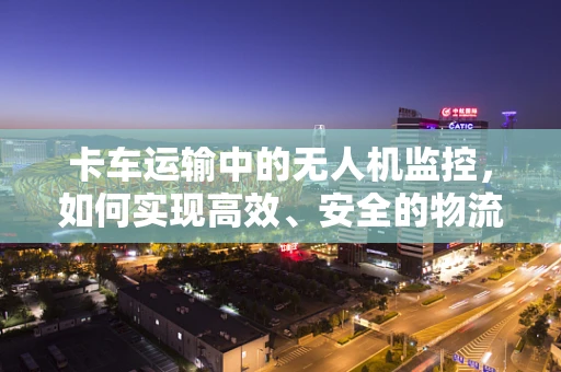 卡车运输中的无人机监控，如何实现高效、安全的物流追踪？
