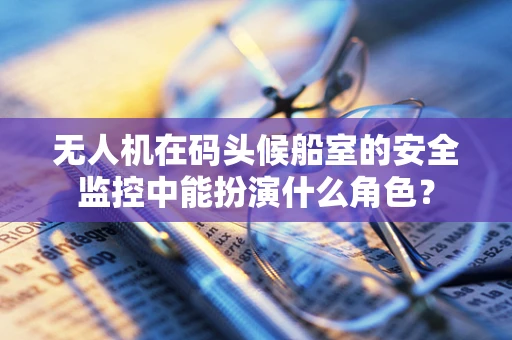 无人机在码头候船室的安全监控中能扮演什么角色？